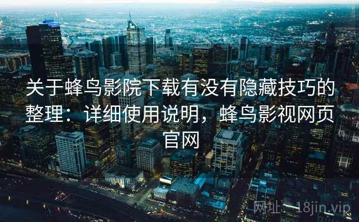 关于蜂鸟影院下载有没有隐藏技巧的整理:详细使用说明,蜂鸟影视网页官网 关于蜂鸟影院下载有没有隐藏技巧的整理:详细使用说明,蜂鸟影视网页官网