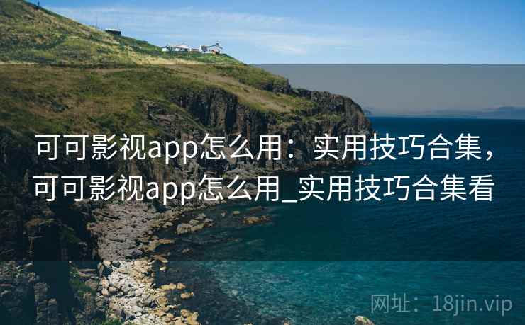 可可影视app怎么用：实用技巧合集，可可影视app怎么用_实用技巧合集看