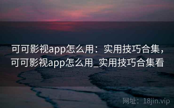 可可影视app怎么用:实用技巧合集,可可影视app怎么用_实用技巧合集看 可可影视app怎么用:实用技巧合集,可可影视app怎么用_实用技巧合集看