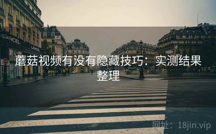 蘑菇视频有没有隐藏技巧:实测结果整理