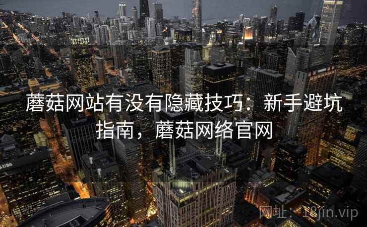 蘑菇网站有没有隐藏技巧：新手避坑指南，蘑菇网络官网