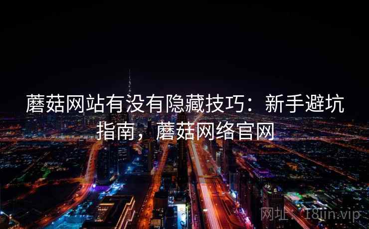 蘑菇网站有没有隐藏技巧:新手避坑指南,蘑菇网络官网