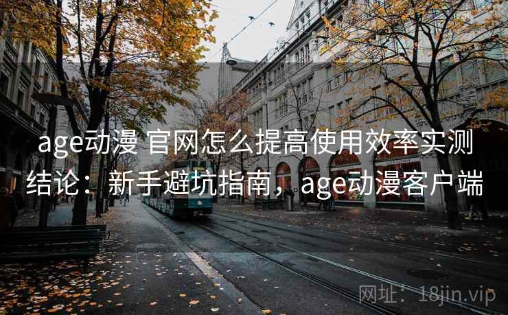 age动漫 官网怎么提高使用效率实测结论:新手避坑指南,age动漫客户端 age动漫 官网怎么提高使用效率实测结论:新手避坑指南,age动漫客户端